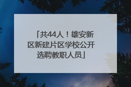 共44人！雄安新区新建片区学校公开选聘教职人员