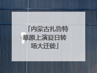内蒙古扎鲁特草原上演夏日转场大迁徙