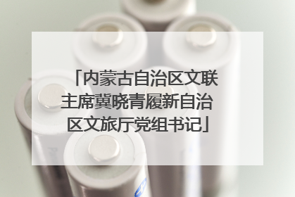 内蒙古自治区文联主席冀晓青履新自治区文旅厅党组书记