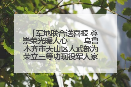 军地联合送喜报 尊崇荣光暖人心——乌鲁木齐市天山区人武部为荣立三等功现役军人家庭送立功喜报
