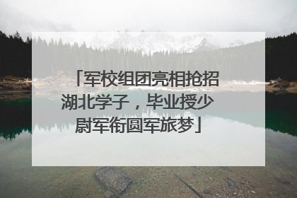 军校组团亮相抢招湖北学子，毕业授少尉军衔圆军旅梦