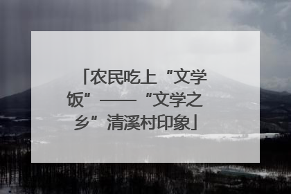 农民吃上“文学饭”——“文学之乡”清溪村印象