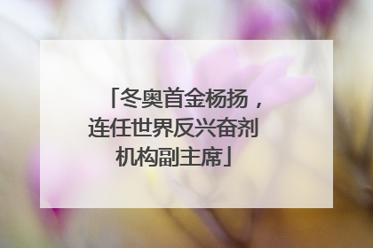 冬奥首金杨扬，连任世界反兴奋剂机构副主席