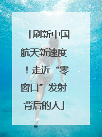 刷新中国航天新速度！走近“零窗口”发射背后的人