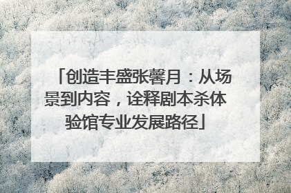 创造丰盛张馨月：从场景到内容，诠释剧本杀体验馆专业发展路径