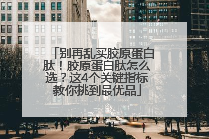 别再乱买胶原蛋白肽！胶原蛋白肽怎么选？这4个关键指标教你挑到最优品