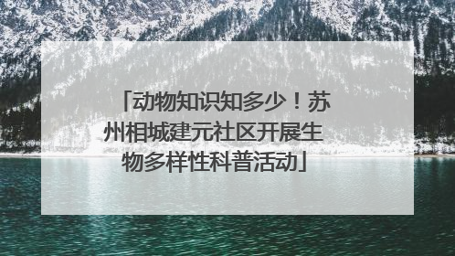 动物知识知多少！苏州相城建元社区开展生物多样性科普活动