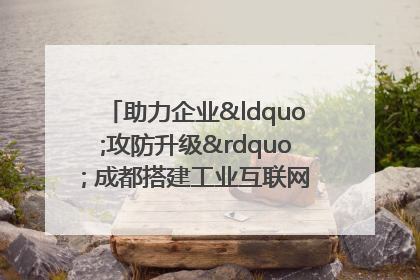 助力企业“攻防升级” 成都搭建工业互联网安全供需对接平台