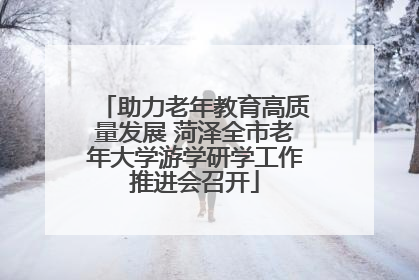 助力老年教育高质量发展 菏泽全市老年大学游学研学工作推进会召开