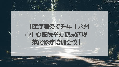 医疗服务提升年丨永州市中心医院举办糖尿病规范化诊疗培训会议