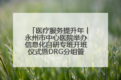 医疗服务提升年丨永州市中心医院举办信息化自研专班开班仪式暨DRG分组管理系统上线培训会