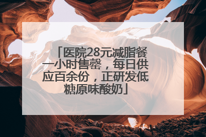 医院28元减脂餐一小时售罄，每日供应百余份，正研发低糖原味酸奶