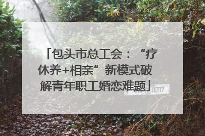 包头市总工会：“疗休养+相亲”新模式破解青年职工婚恋难题