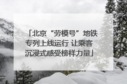 北京“劳模号”地铁专列上线运行 让乘客沉浸式感受榜样力量