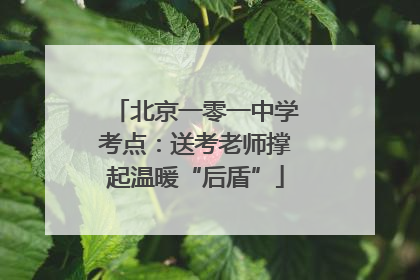 北京一零一中学考点：送考老师撑起温暖“后盾”