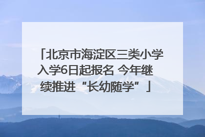 北京市海淀区三类小学入学6日起报名 今年继续推进“长幼随学”