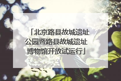 北京路县故城遗址公园暨路县故城遗址博物馆开放试运行