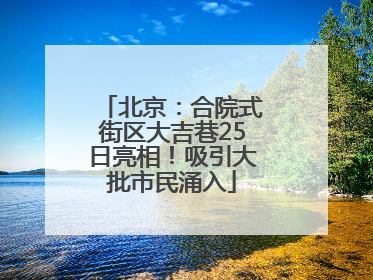 北京：合院式街区大吉巷25日亮相！吸引大批市民涌入