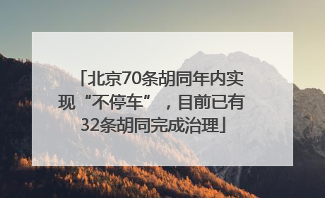 北京70条胡同年内实现“不停车”，目前已有32条胡同完成治理