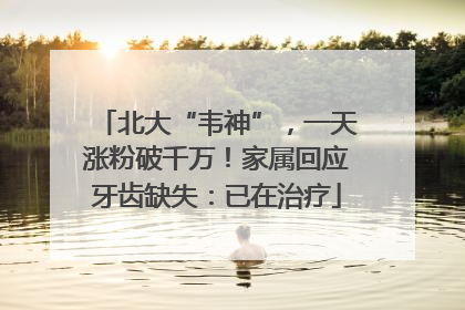 北大“韦神”，一天涨粉破千万！家属回应牙齿缺失：已在治疗