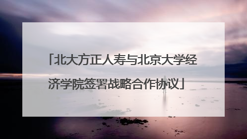 北大方正人寿与北京大学经济学院签署战略合作协议