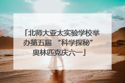 北师大亚太实验学校举办第五届 “科学探秘” 奥林匹克庆六一