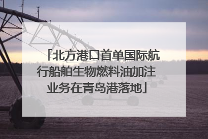 北方港口首单国际航行船舶生物燃料油加注业务在青岛港落地