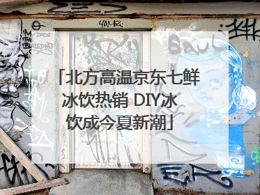 北方高温京东七鲜冰饮热销 DIY冰饮成今夏新潮