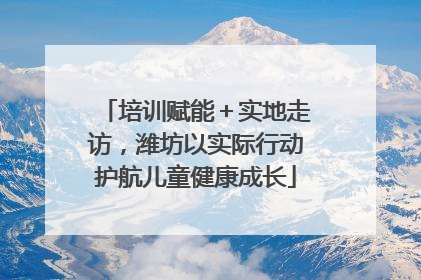 培训赋能＋实地走访，潍坊以实际行动护航儿童健康成长