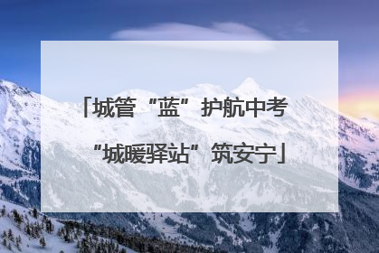 城管“蓝”护航中考 “城暖驿站”筑安宁