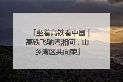 坐着高铁看中国｜高铁飞驰粤湘间，山乡湾区共向荣