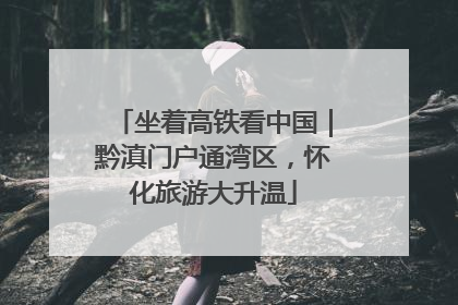 坐着高铁看中国｜黔滇门户通湾区，怀化旅游大升温