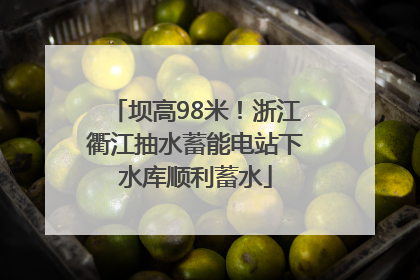 坝高98米！浙江衢江抽水蓄能电站下水库顺利蓄水