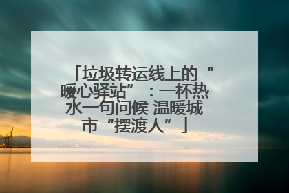垃圾转运线上的“暖心驿站”：一杯热水一句问候 温暖城市“摆渡人”