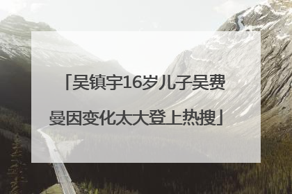 吴镇宇16岁儿子吴费曼因变化太大登上热搜