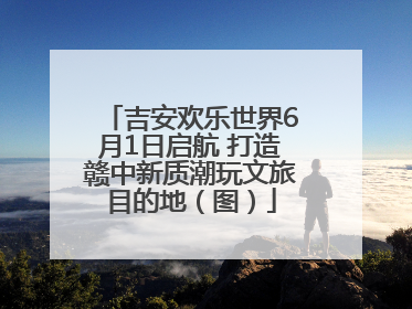 吉安欢乐世界6月1日启航 打造赣中新质潮玩文旅目的地（图）