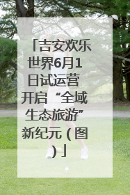 吉安欢乐世界6月1日试运营 开启“全域生态旅游”新纪元（图）