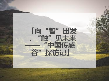 向“智”出发，“触”见未来——“中国传感谷”探访记
