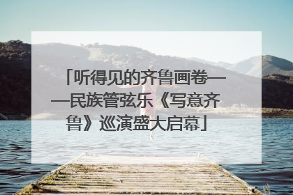 听得见的齐鲁画卷——民族管弦乐《写意齐鲁》巡演盛大启幕