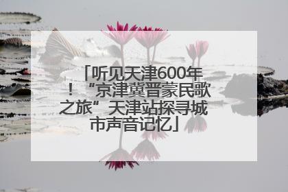 听见天津600年！“京津冀晋蒙民歌之旅”天津站探寻城市声音记忆