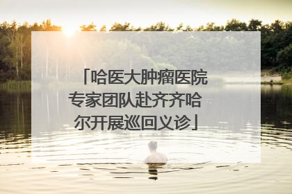 哈医大肿瘤医院专家团队赴齐齐哈尔开展巡回义诊