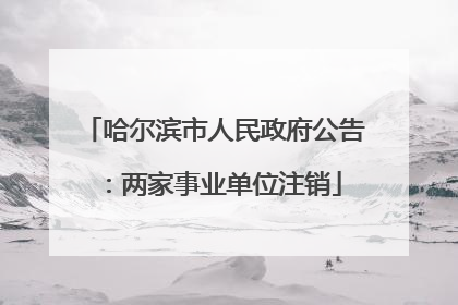 哈尔滨市人民政府公告：两家事业单位注销