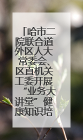哈市二院联合道外区人大常委会、区直机关工委开展“业务大讲堂”健康知识培训暨大型义诊活动
