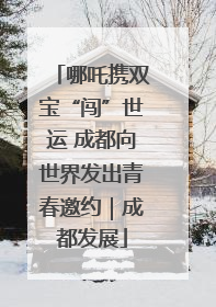 哪吒携双宝“闯”世运 成都向世界发出青春邀约｜成都发展