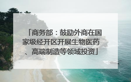 商务部：鼓励外商在国家级经开区开展生物医药、高端制造等领域投资