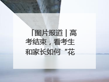 图片报道｜高考结束，看考生和家长如何“花式”庆祝