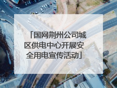 国网荆州公司城区供电中心开展安全用电宣传活动