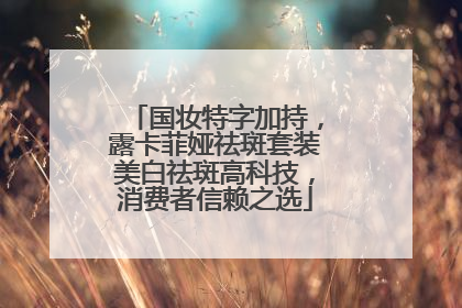 国妆特字加持，露卡菲娅祛斑套装美白祛斑高科技，消费者信赖之选
