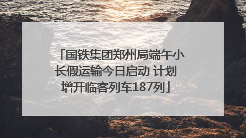 国铁集团郑州局端午小长假运输今日启动 计划增开临客列车187列