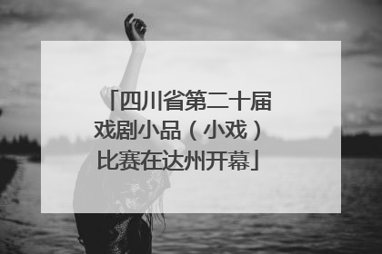 四川省第二十届戏剧小品（小戏）比赛在达州开幕